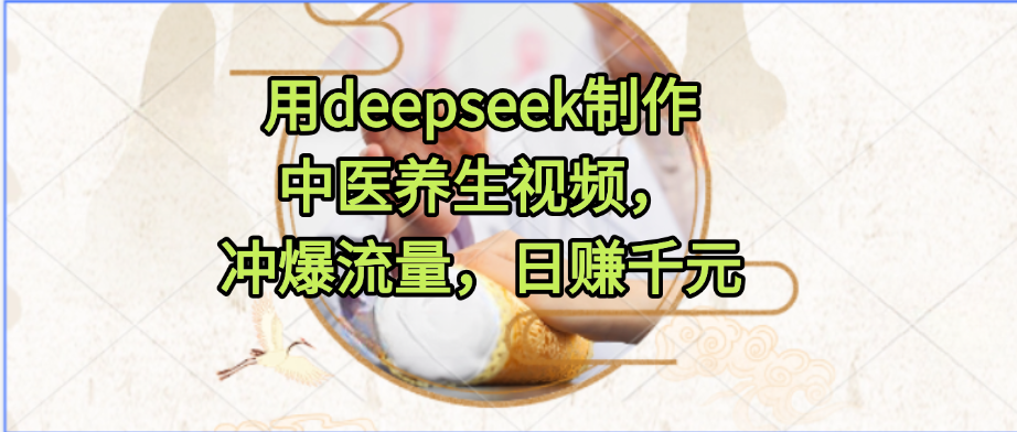 用deepseek制作中医养生视频，冲爆流量，日赚千元-天下副业