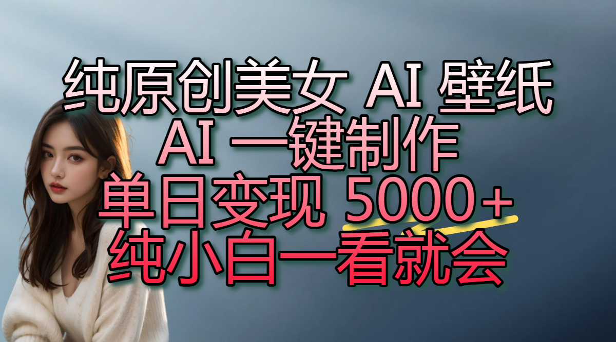 纯原创美女 AI 壁纸玩法，AI 一键制作，单日变现 5000+，纯小白一看就会-天下副业
