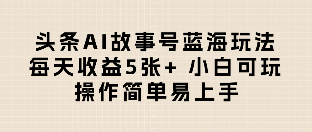 头条AI故事号蓝海玩法 每天收益5张+ 小白可玩 操作简单易上手-天下副业
