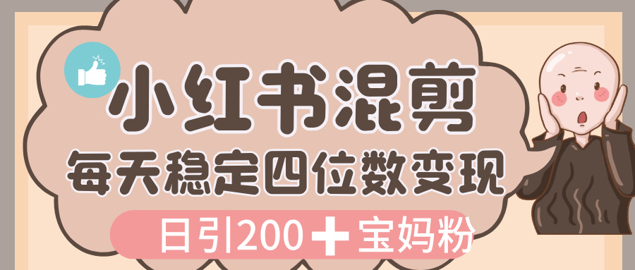 价值 3980 的小红书混剪， 虚拟变现，日引 200+宝妈创业粉，每天稳定四位数变现-天下副业