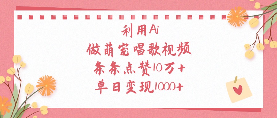 利用Ai，做萌宠唱歌视频，条条点赞10万+，单日变现1000+-天下副业