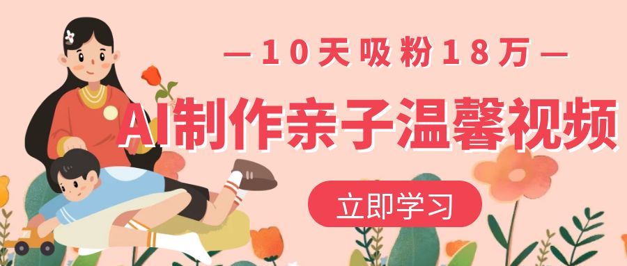 AI制作亲子温馨视频，10天吸粉18万-天下副业