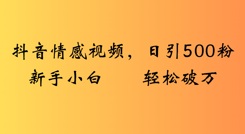 抖音情感视频，日引500粉新手小白轻松破万-天下副业