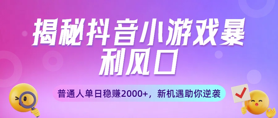 揭秘抖音小游戏暴利风口：普通人单日稳赚2000+，新机遇助你逆袭-天下副业