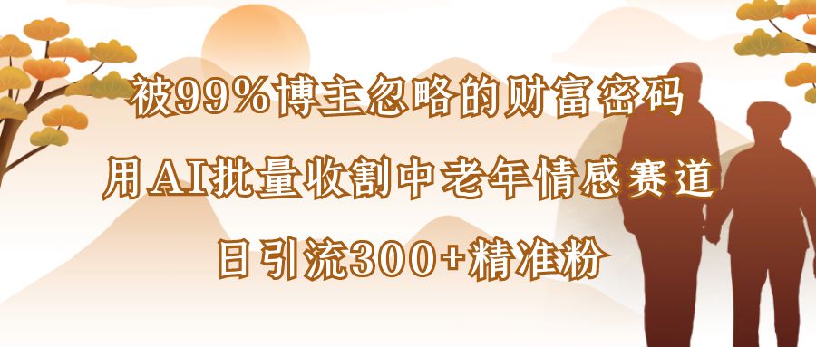 被99%博主忽略的财富密码：用AI批量收割中老年情感赛道，日引流300+精准粉-天下副业