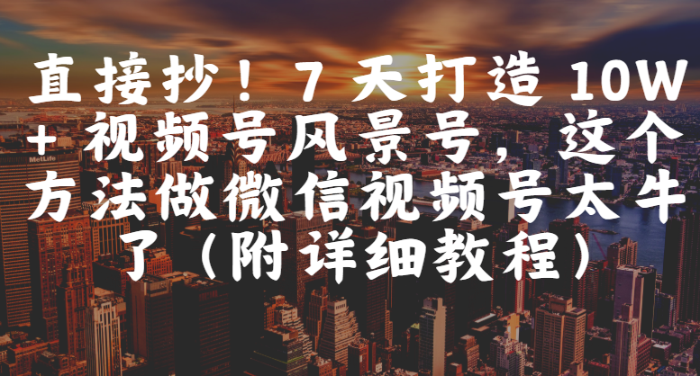 直接抄！7 天打造 10W + 视频号风景号，这个方法做微信视频号太牛了（附详细教程）-天下副业