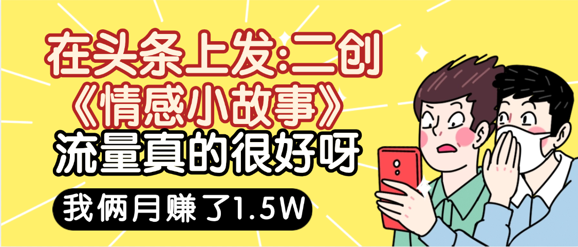 惊叹！在头条上发：二创《情感小故事》流量超级爆，我俩月单号赚了1.5W，熟悉后可以多账户操作哦！-天下副业