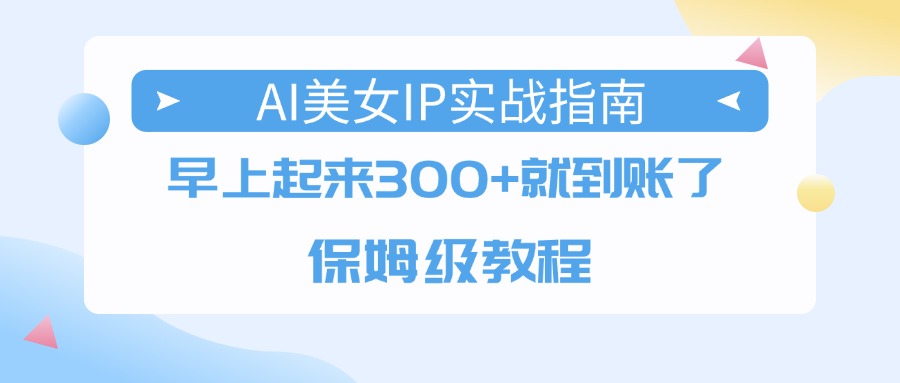 AI美女IP实战指南，早上起来300+就到账了，保姆级教程-天下副业