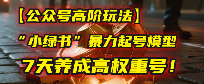 【公众号高阶玩法】我用这套“小绿书”暴力起号模型，7天养成高权重号！-天下副业