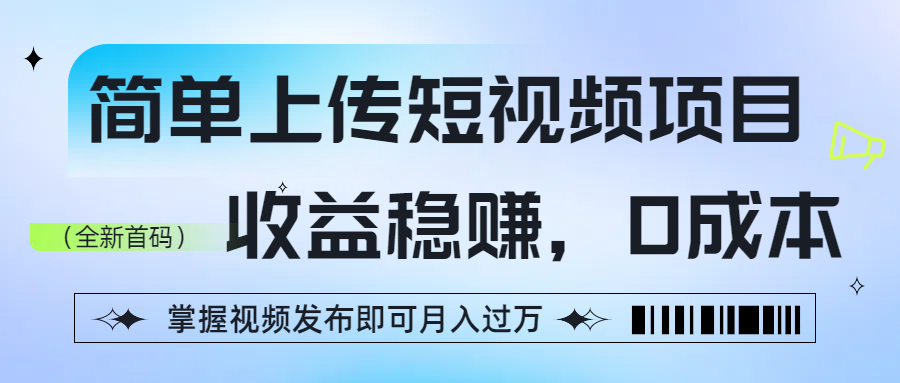 简单上传短视频项目，收益稳赚，0成本，掌握视频发布即可月入过万-天下副业