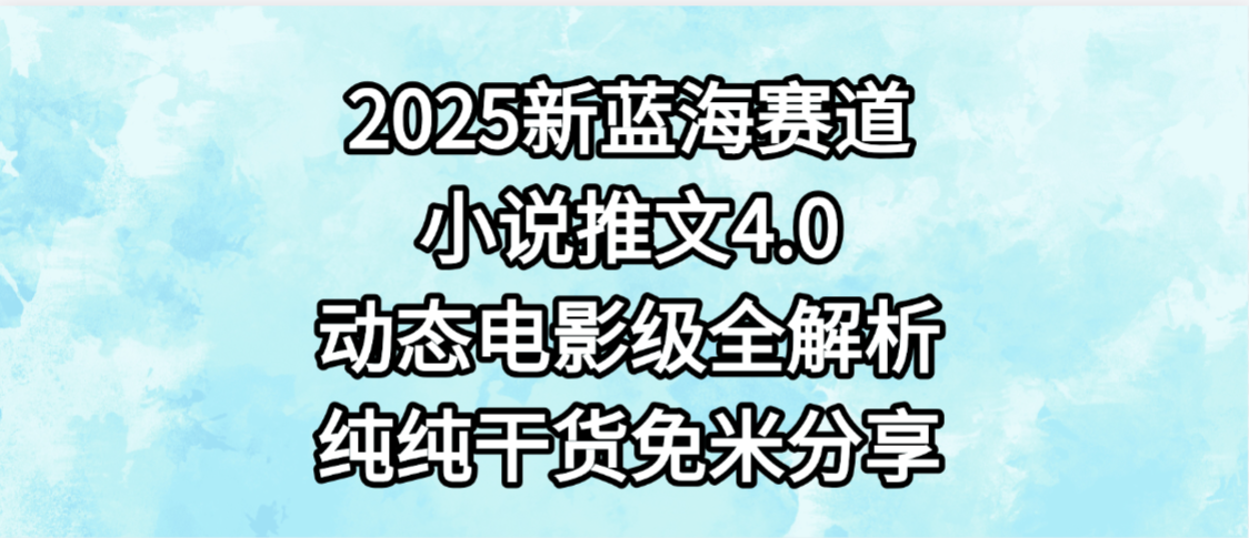 小说推文新蓝海赛道，最新4.0动态电影级版本，纯纯干货，免米分享，免费陪跑-天下副业
