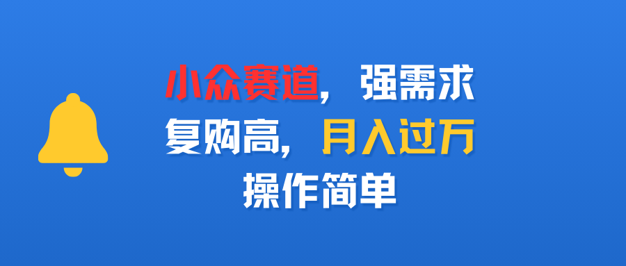 小众赛道，强需求，复购高，月入过万，操作简单-天下副业