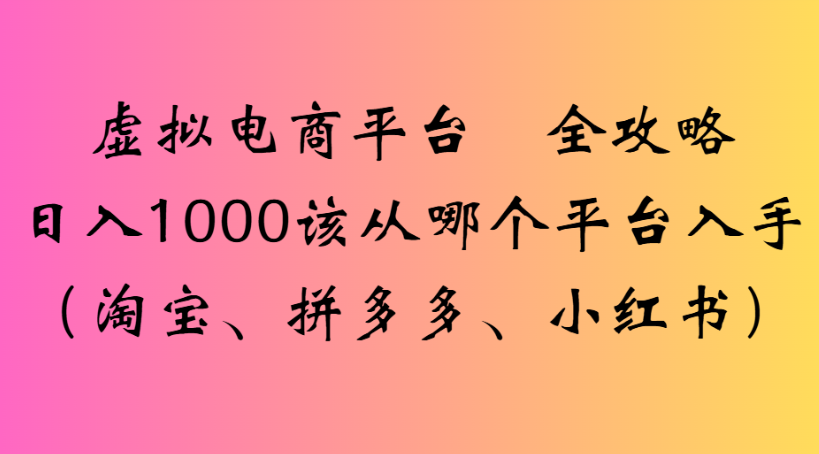 虚拟电商平台 全攻略日入1000该从哪个平台入手(淘宝、拼多多、小红书)-天下副业