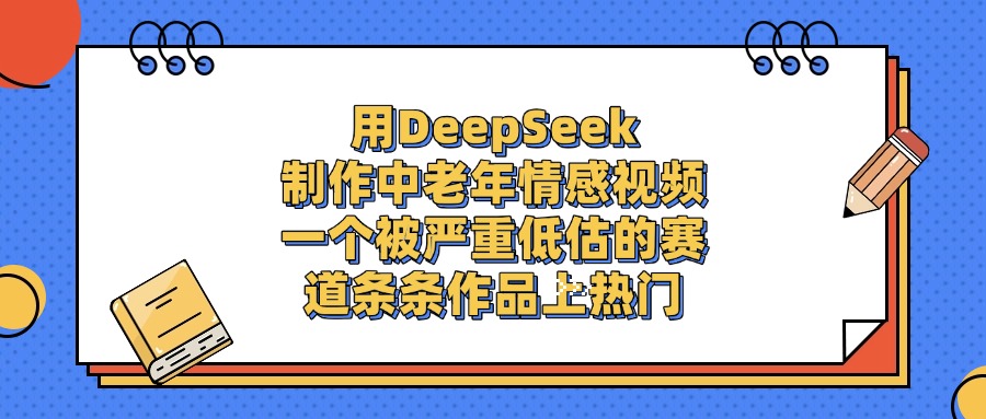 用DeepSeek制作，中老年情感视频，一个被严重低估的赛道，条条作品上热门-天下副业
