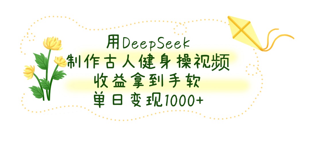 用DeepSeek制作，古人健身操视频，收益拿到手软，单日变现1000+-天下副业