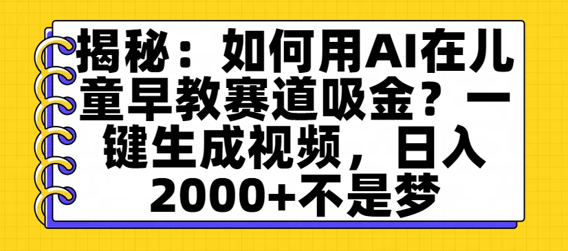 揭秘：如何用AI在儿童早教赛道吸金？一键生成视频，日入2000+不是梦-天下副业