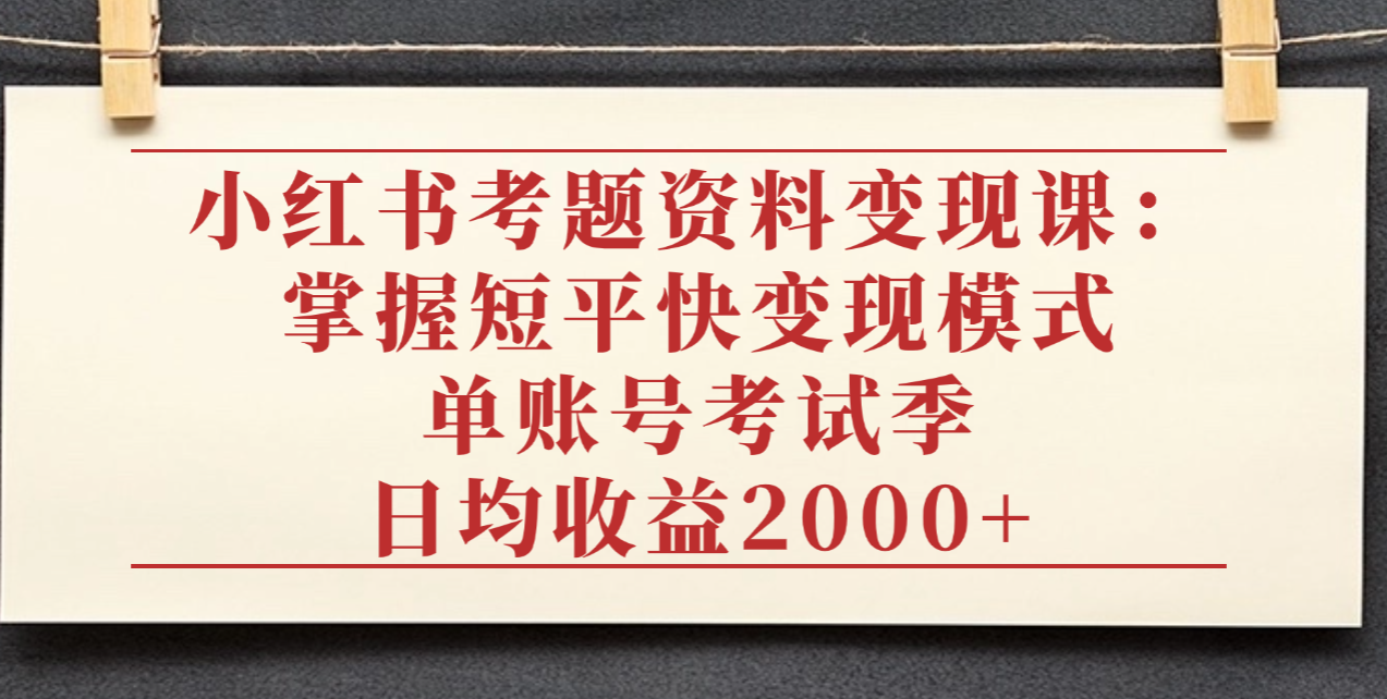 小红书考题资料变现课：掌握短平快变现模式，单账号考试季日均收益2000元-天下副业