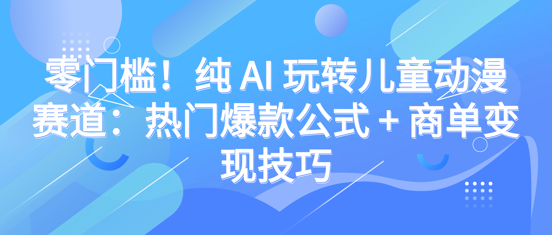 零门槛！纯 AI 玩转儿童动漫赛道：热门爆款公式 + 商单变现技巧-天下副业