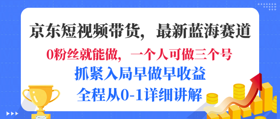京东短视频带货，最新蓝海赛道，发视频长尾流量，未来几年躺赚被动收益，全程从0-1详细讲解-天下副业