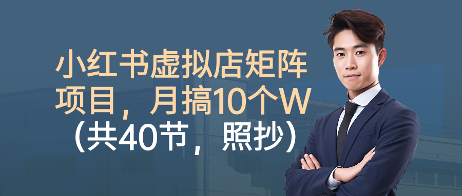 小红书虚拟店矩阵项目,月搞10W(共40节,照抄照做)-天下副业