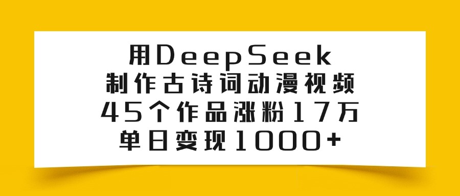 用DeepSeek制作，古诗词动漫视频，45个作品涨粉17万，单日变现1000+-天下副业