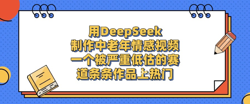 用DeepSeek制作，中老年情感视频，一个被严重低估的赛道，作品条条上热门-天下副业