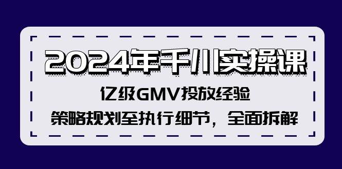 2024年千川实操课，亿级GMV投放经验，策略规划至执行细节，全面拆解-天下副业