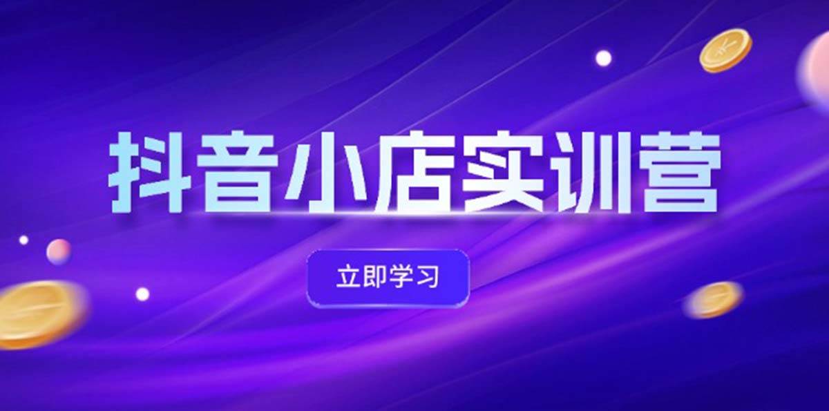 抖音小店最新实训营，提升体验分、商品卡 引流，投流增效，联盟引流秘籍-天下副业
