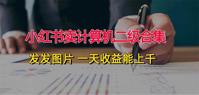 小红书卖计算机二级合集，发发图片 一天收益能上千-天下副业