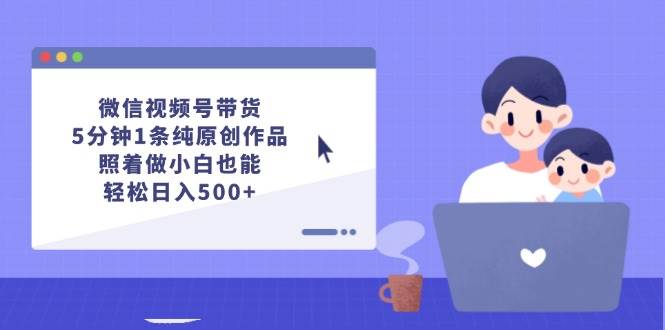 微信视频号带货，5分钟1条纯原创作品，照着做小白也能轻松日入500+-天下副业
