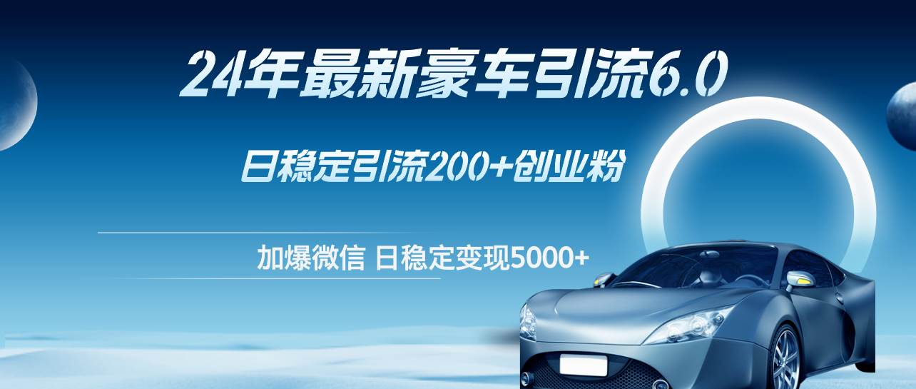 24年最新豪车引流6.0，日引500+创业粉，日稳定变现5000+-天下副业