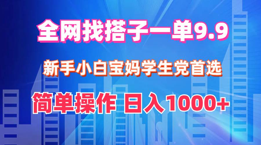 全网找搭子1单9.9 新手小白宝妈学生党首选 简单操作 日入1000+-天下副业