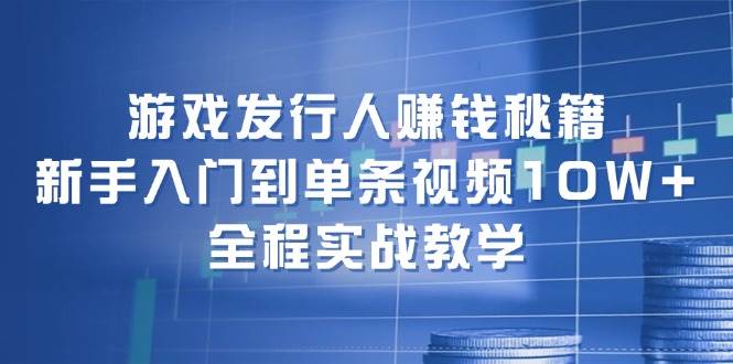游戏发行人赚钱秘籍：新手入门到单条视频10W+，全程实战教学-天下副业