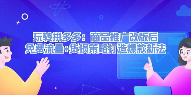 玩转拼多多：商品推广改版后，免费流量+货损策略打造爆款新法（无水印）-天下副业